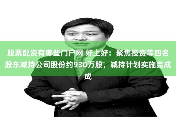 股票配资有哪些门户网 好上好：聚焦投资等四名股东减持公司股份约930万股，减持计划实施完成