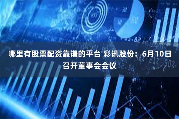 哪里有股票配资靠谱的平台 彩讯股份：6月10日召开董事会会议