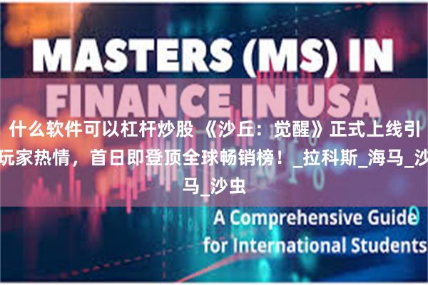 什么软件可以杠杆炒股 《沙丘：觉醒》正式上线引爆玩家热情，首日即登顶全球畅销榜！_拉科斯_海马_沙虫