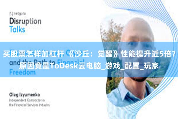 买股票怎样加杠杆 《沙丘：觉醒》性能提升近5倍？原因竟是ToDesk云电脑_游戏_配置_玩家