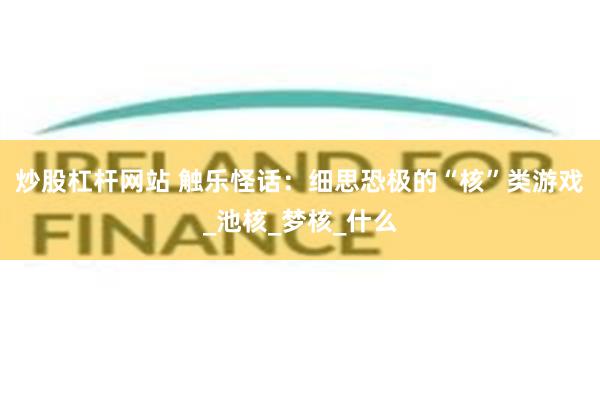 炒股杠杆网站 触乐怪话：细思恐极的“核”类游戏_池核_梦核_什么