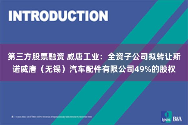 第三方股票融资 威唐工业：全资子公司拟转让斯诺威唐（无锡）汽车配件有限公司49%的股权