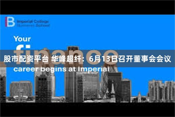 股市配资平台 华峰超纤：6月13日召开董事会会议