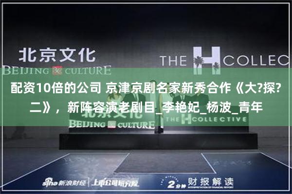 配资10倍的公司 京津京剧名家新秀合作《大?探?二》，新阵容演老剧目_李艳妃_杨波_青年