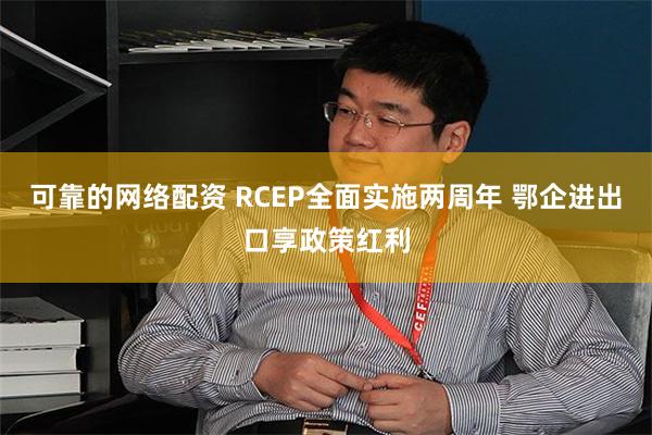 可靠的网络配资 RCEP全面实施两周年 鄂企进出口享政策红利