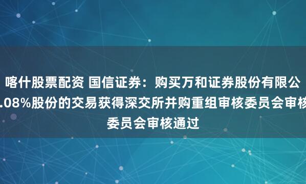 喀什股票配资 国信证券：购买万和证券股份有限公司96.08%股份的交易获得深交所并购重组审核委员会审核通过