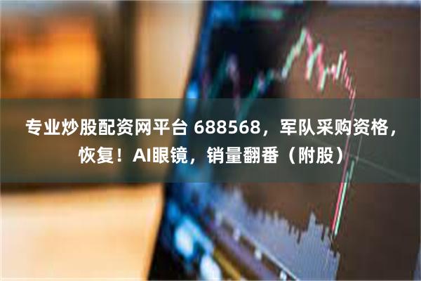 专业炒股配资网平台 688568，军队采购资格，恢复！AI眼镜，销量翻番（附股）