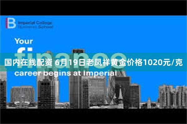 国内在线配资 6月19日老凤祥黄金价格1020元/克