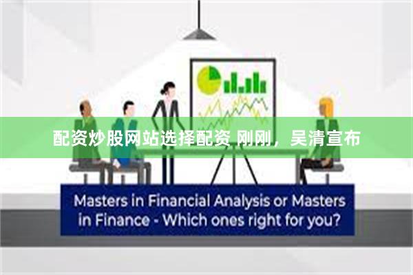 配资炒股网站选择配资 刚刚，吴清宣布