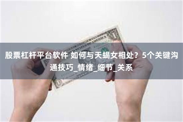 股票杠杆平台软件 如何与天蝎女相处？5个关键沟通技巧_情绪_细节_关系