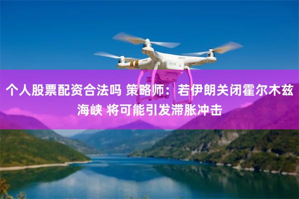 个人股票配资合法吗 策略师：若伊朗关闭霍尔木兹海峡 将可能引发滞胀冲击