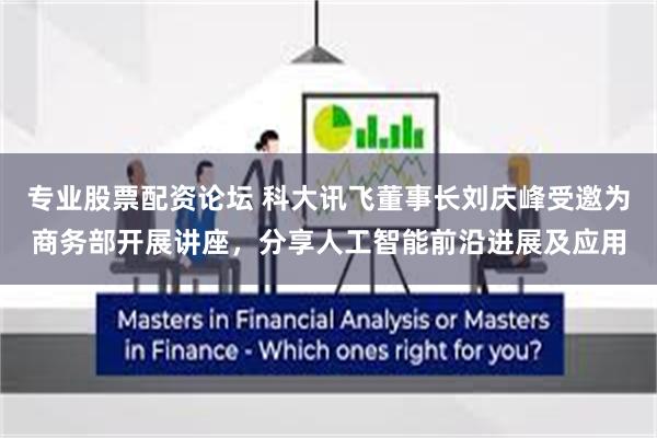 专业股票配资论坛 科大讯飞董事长刘庆峰受邀为商务部开展讲座，分享人工智能前沿进展及应用