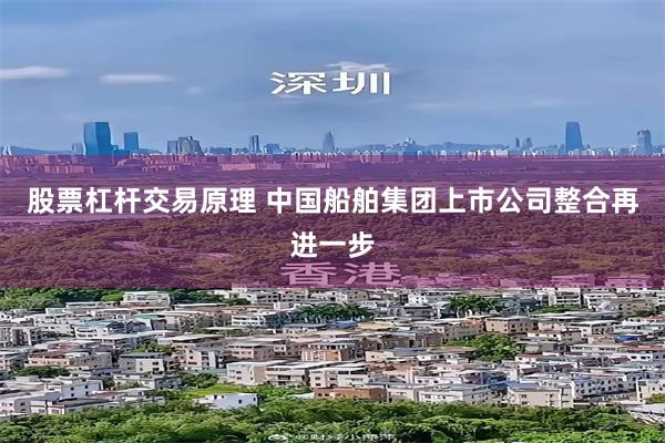 股票杠杆交易原理 中国船舶集团上市公司整合再进一步