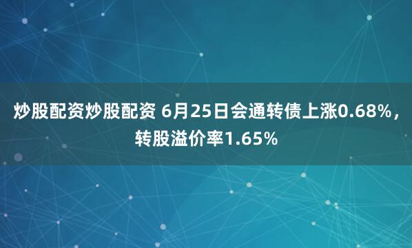 炒股配资炒股配资 6月25日会通转债上涨0.68%，转股溢价率1.65%