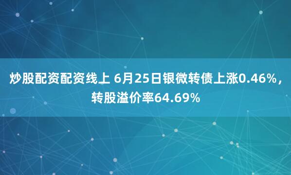 炒股配资配资线上 6月25日银微转债上涨0.46%，转股溢价率64.69%