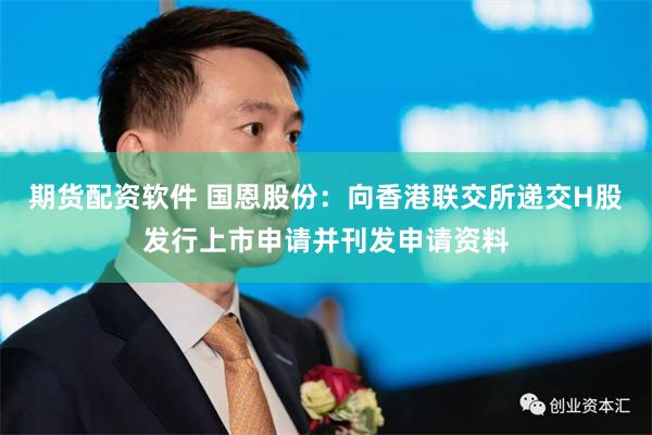 期货配资软件 国恩股份：向香港联交所递交H股发行上市申请并刊发申请资料