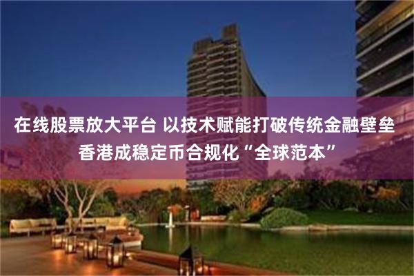 在线股票放大平台 以技术赋能打破传统金融壁垒 香港成稳定币合规化“全球范本”