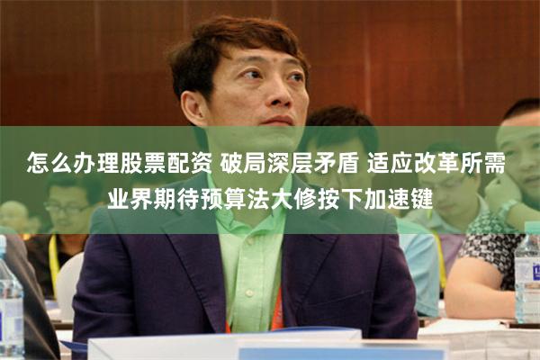 怎么办理股票配资 破局深层矛盾 适应改革所需 业界期待预算法大修按下加速键