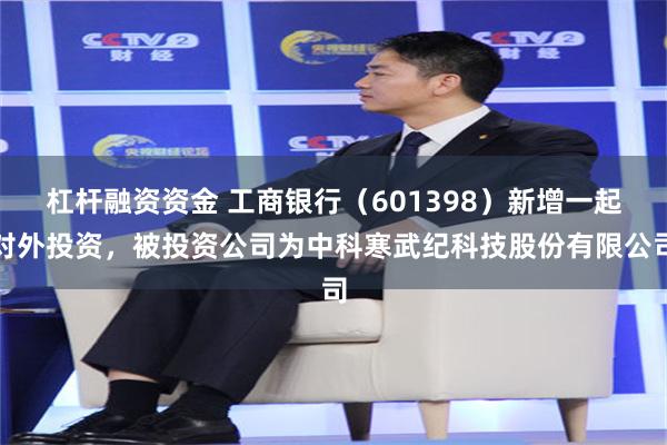 杠杆融资资金 工商银行（601398）新增一起对外投资，被投资公司为中科寒武纪科技股份有限公司
