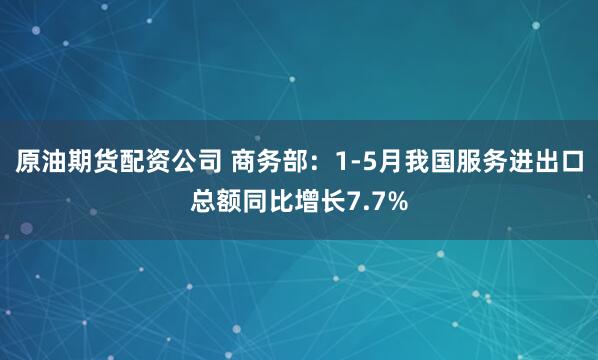 原油期货配资公司 商务部：1-5月我国服务进出口总额同比增长7.7%