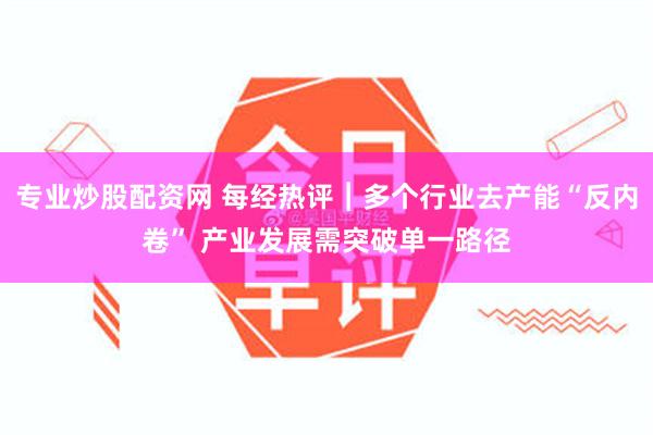 专业炒股配资网 每经热评︱多个行业去产能“反内卷” 产业发展需突破单一路径