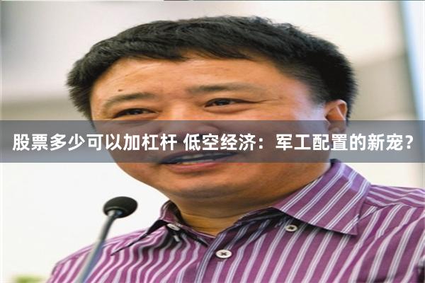 股票多少可以加杠杆 低空经济：军工配置的新宠？