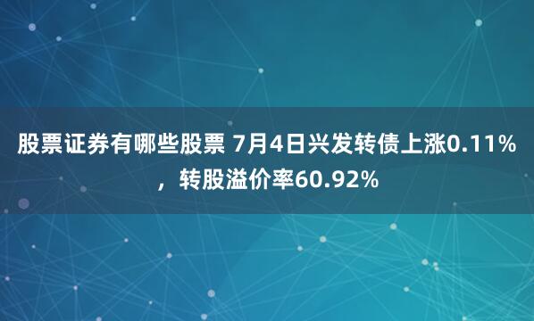 股票证券有哪些股票 7月4日兴发转债上涨0.11%，转股溢价率60.92%