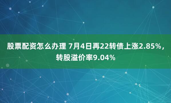 股票配资怎么办理 7月4日再22转债上涨2.85%，转股溢价率9.04%