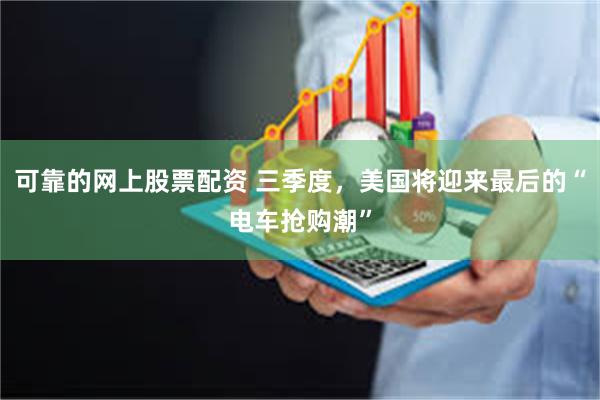 可靠的网上股票配资 三季度，美国将迎来最后的“电车抢购潮”