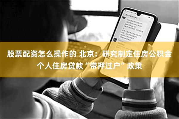 股票配资怎么操作的 北京：研究制定住房公积金个人住房贷款“带押过户”政策