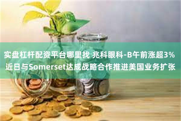实盘杠杆配资平台哪里找 兆科眼科-B午前涨超3% 近日与Somerset达成战略合作推进美国业务扩张