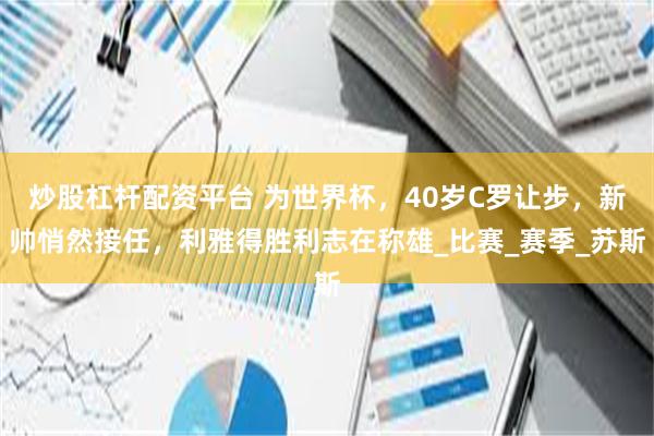 炒股杠杆配资平台 为世界杯，40岁C罗让步，新帅悄然接任，利雅得胜利志在称雄_比赛_赛季_苏斯