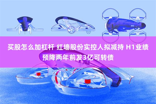 买股怎么加杠杆 红墙股份实控人拟减持 H1业绩预降两年前发3亿可转债