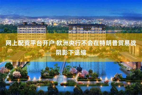网上配资平台开户 欧洲央行不会在特朗普贸易战阴影下退缩