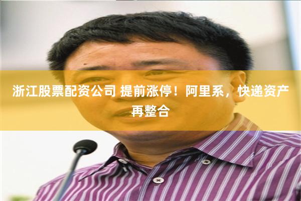 浙江股票配资公司 提前涨停！阿里系，快递资产再整合