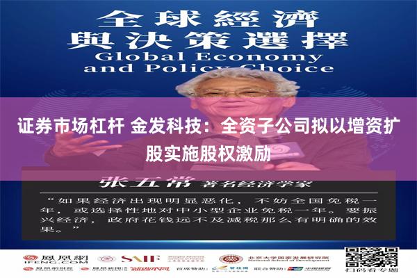 证券市场杠杆 金发科技：全资子公司拟以增资扩股实施股权激励