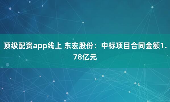 顶级配资app线上 东宏股份：中标项目合同金额1.78亿元