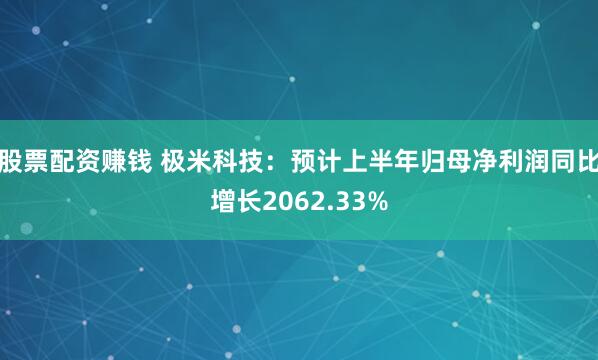 股票配资赚钱 极米科技：预计上半年归母净利润同比增长2062.33%