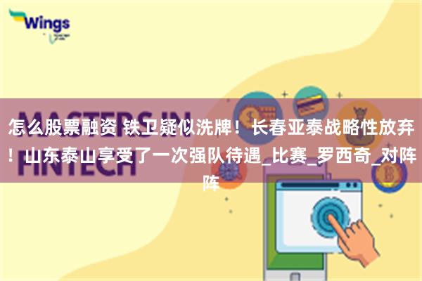 怎么股票融资 铁卫疑似洗牌！长春亚泰战略性放弃！山东泰山享受了一次强队待遇_比赛_罗西奇_对阵