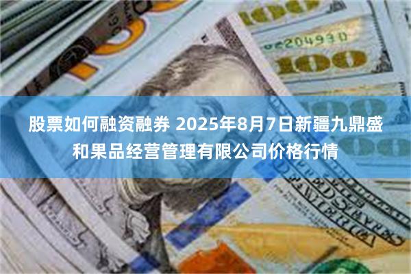 股票如何融资融券 2025年8月7日新疆九鼎盛和果品经营管理有限公司价格行情