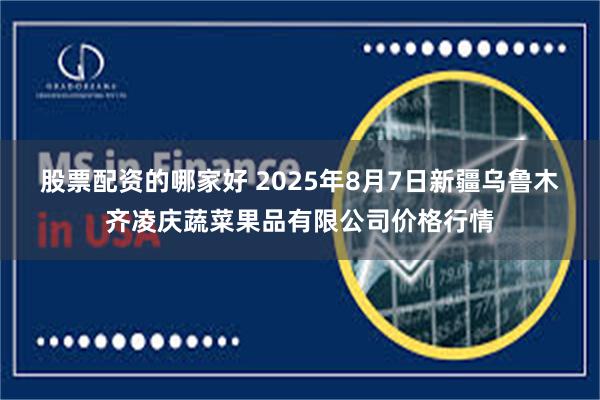 股票配资的哪家好 2025年8月7日新疆乌鲁木齐凌庆蔬菜果品有限公司价格行情