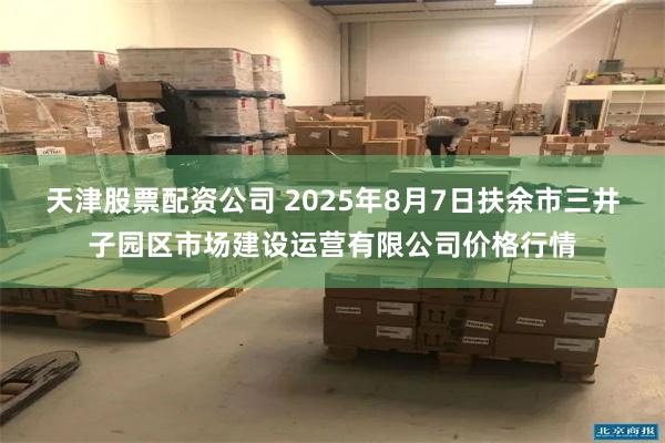 天津股票配资公司 2025年8月7日扶余市三井子园区市场建设运营有限公司价格行情