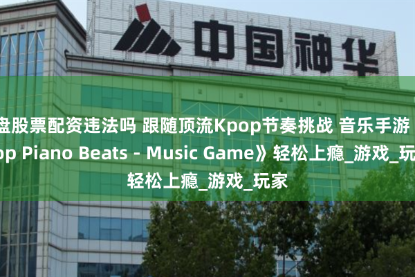 实盘股票配资违法吗 跟随顶流Kpop节奏挑战 音乐手游《Kpop Piano Beats - Music Game》轻松上瘾_游戏_玩家