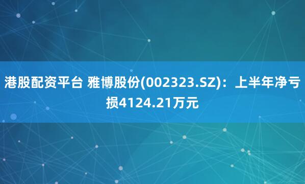 港股配资平台 雅博股份(002323.SZ)：上半年净亏损4124.21万元
