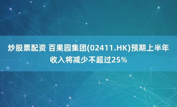 炒股票配资 百果园集团(02411.HK)预期上半年收入将减少不超过25%