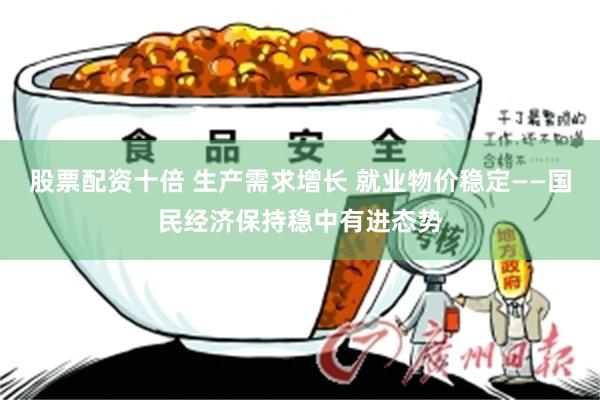 股票配资十倍 生产需求增长 就业物价稳定——国民经济保持稳中有进态势
