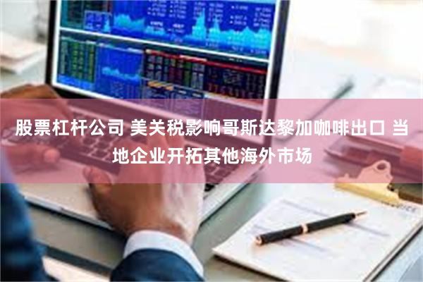 股票杠杆公司 美关税影响哥斯达黎加咖啡出口 当地企业开拓其他海外市场