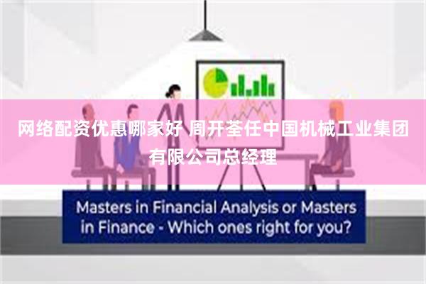网络配资优惠哪家好 周开荃任中国机械工业集团有限公司总经理