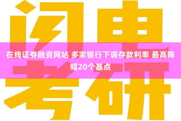 在线证劵融资网站 多家银行下调存款利率 最高降幅20个基点