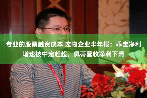专业的股票融资成本 宠物企业半年报：乖宝净利增速被中宠赶超，佩蒂营收净利下滑
